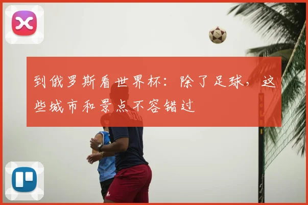 到俄罗斯看世界杯：除了足球，这些城市和景点不容错过