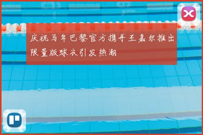 庆祝马年巴黎官方携手王嘉尔推出限量版球衣引发热潮