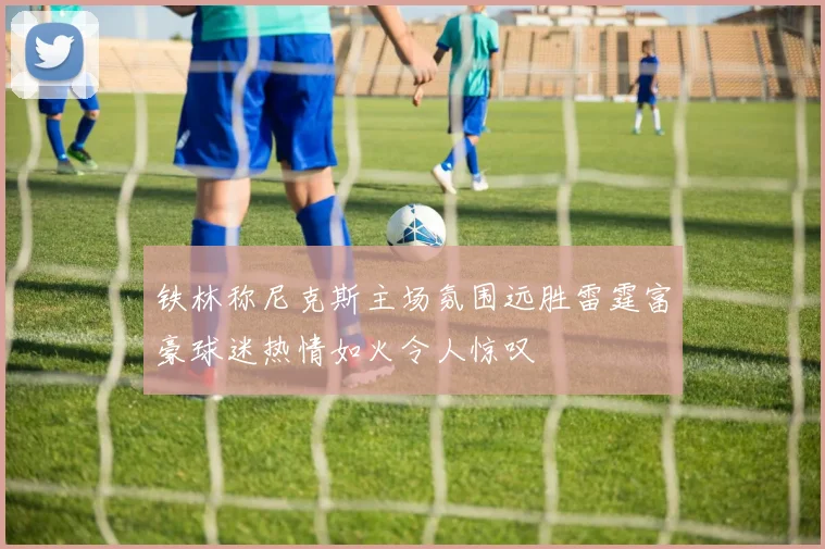 铁林称尼克斯主场氛围远胜雷霆富豪球迷热情如火令人惊叹