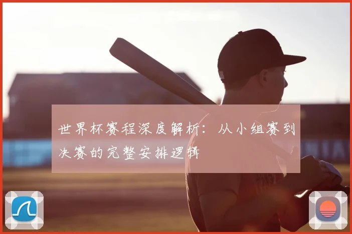 世界杯赛程深度解析：从小组赛到决赛的完整安排逻辑