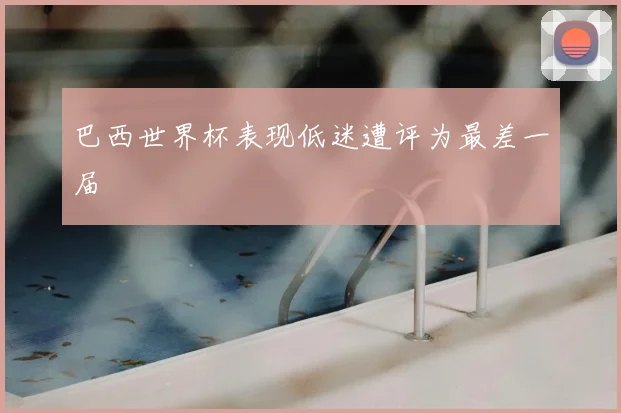 巴西世界杯表现低迷遭评为最差一届