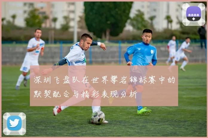 深圳飞盘队在世界攀岩锦标赛中的默契配合与精彩表现分析