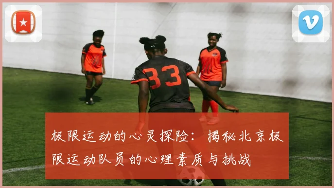 极限运动的心灵探险:揭秘北京极限运动队员的心理素质与挑战