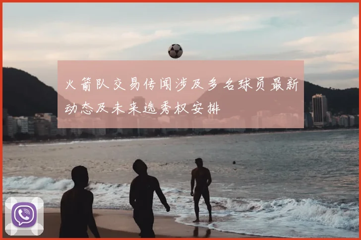 火箭队交易传闻涉及多名球员最新动态及未来选秀权安排
