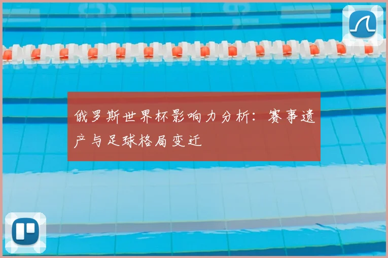 俄罗斯世界杯影响力分析:赛事遗产与足球格局变迁