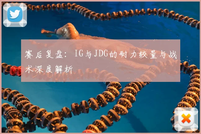 赛后复盘：IG与JDG的耐力较量与战术深度解析