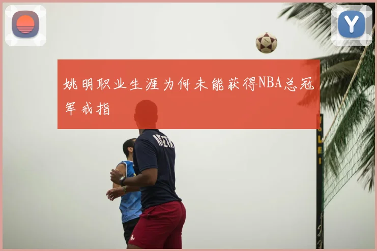 姚明职业生涯为何未能获得NBA总冠军戒指