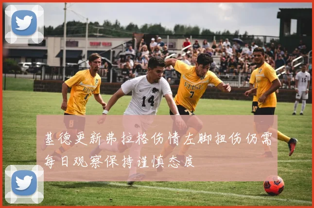 基德更新弗拉格伤情左脚扭伤仍需每日观察保持谨慎态度