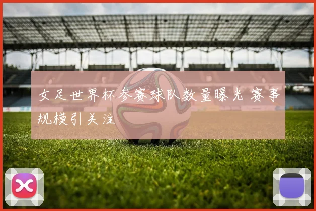 女足世界杯参赛球队数量曝光 赛事规模引关注