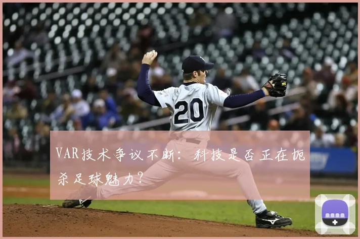 VAR技术争议不断:科技是否正在扼杀足球魅力?
