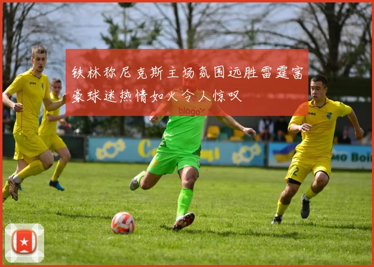 铁林称尼克斯主场氛围远胜雷霆富豪球迷热情如火令人惊叹