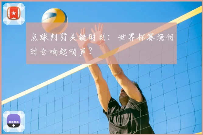 点球判罚关键时刻:世界杯赛场何时会响起哨声?