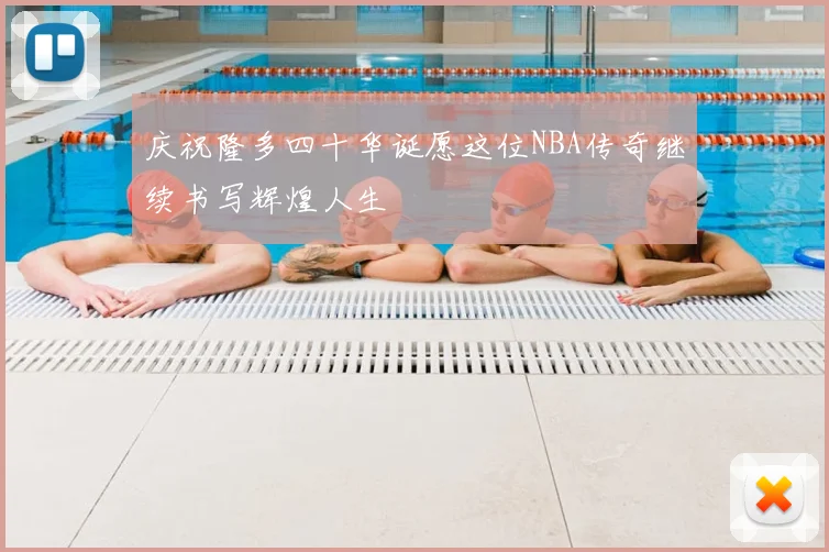 庆祝隆多四十华诞愿这位NBA传奇继续书写辉煌人生