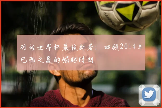 对话世界杯最佳新秀:回顾2014年巴西之夏的崛起时刻