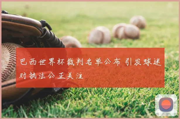 巴西世界杯裁判名单公布 引发球迷对执法公正关注