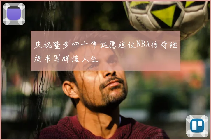 庆祝隆多四十华诞愿这位NBA传奇继续书写辉煌人生