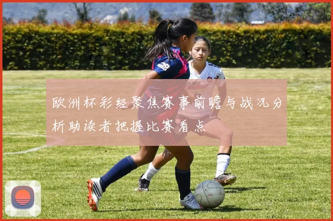 欧洲杯彩经聚焦赛事前瞻与战况分析助读者把握比赛看点
