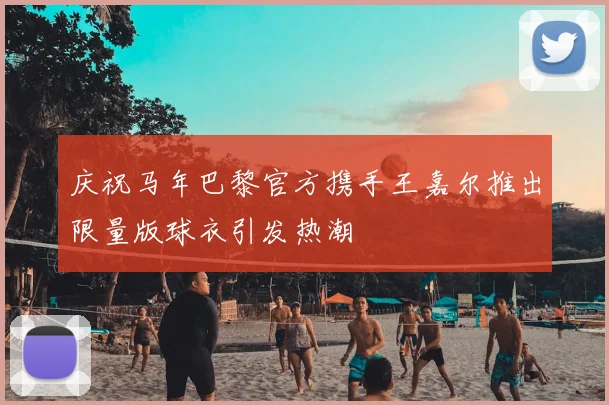 庆祝马年巴黎官方携手王嘉尔推出限量版球衣引发热潮