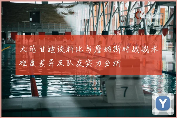 大范甘迪谈科比与詹姆斯对战战术难度差异及队友实力分析