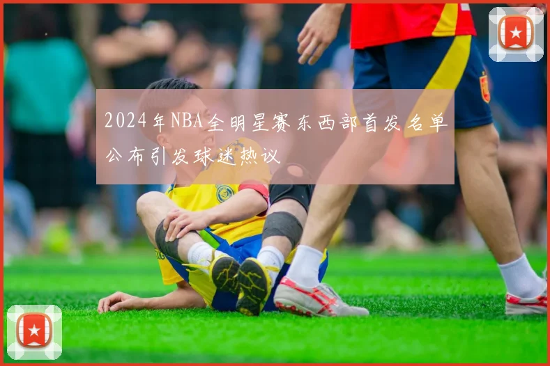 2024年NBA全明星赛东西部首发名单公布引发球迷热议