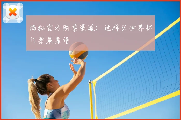 揭秘官方购票渠道:这样买世界杯门票最靠谱