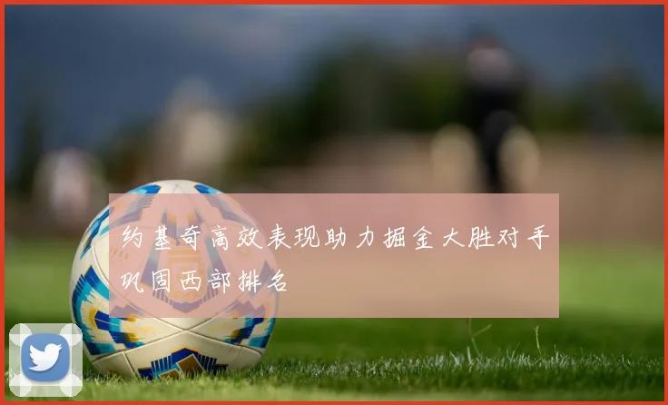 约基奇高效表现助力掘金大胜对手巩固西部排名