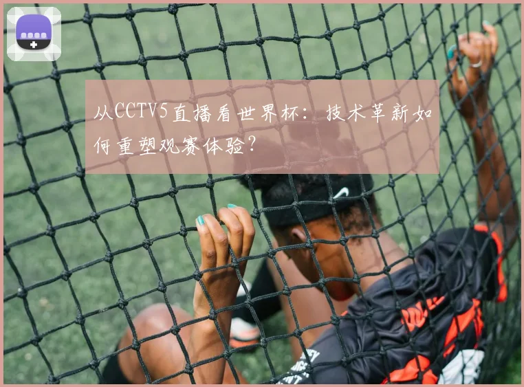从CCTV5直播看世界杯:技术革新如何重塑观赛体验?