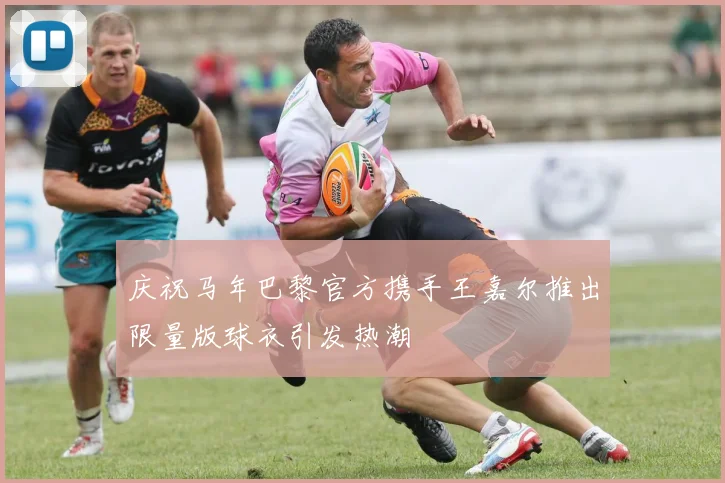 庆祝马年巴黎官方携手王嘉尔推出限量版球衣引发热潮