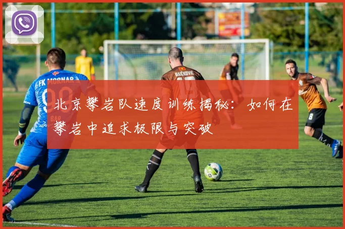 北京攀岩队速度训练揭秘:如何在攀岩中追求极限与突破