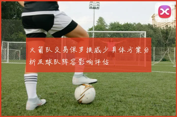 火箭队交易保罗换威少具体方案分析及球队阵容影响评估