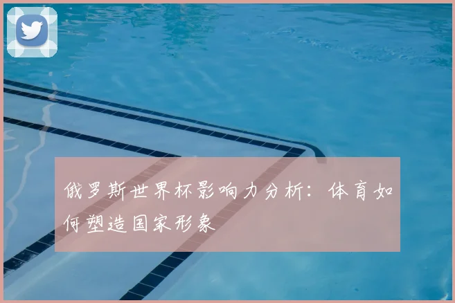俄罗斯世界杯影响力分析：体育如何塑造国家形象