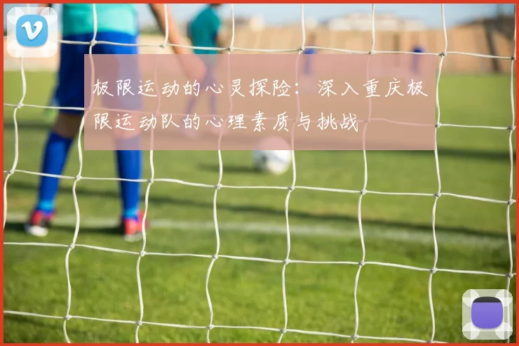 极限运动的心灵探险:深入重庆极限运动队的心理素质与挑战