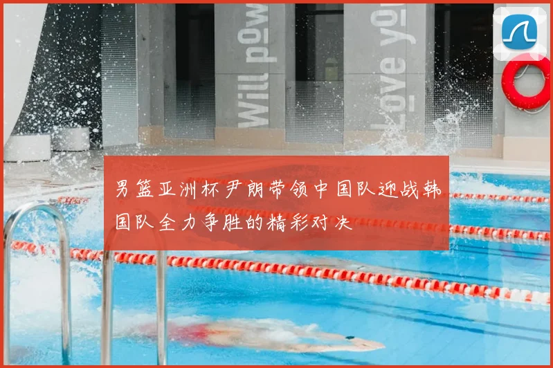 男篮亚洲杯尹朗带领中国队迎战韩国队全力争胜的精彩对决