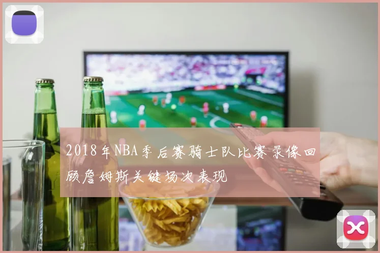 2018年NBA季后赛骑士队比赛录像回顾詹姆斯关键场次表现