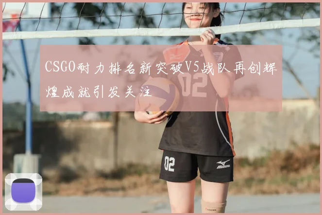 CSGO耐力排名新突破V5战队再创辉煌成就引发关注