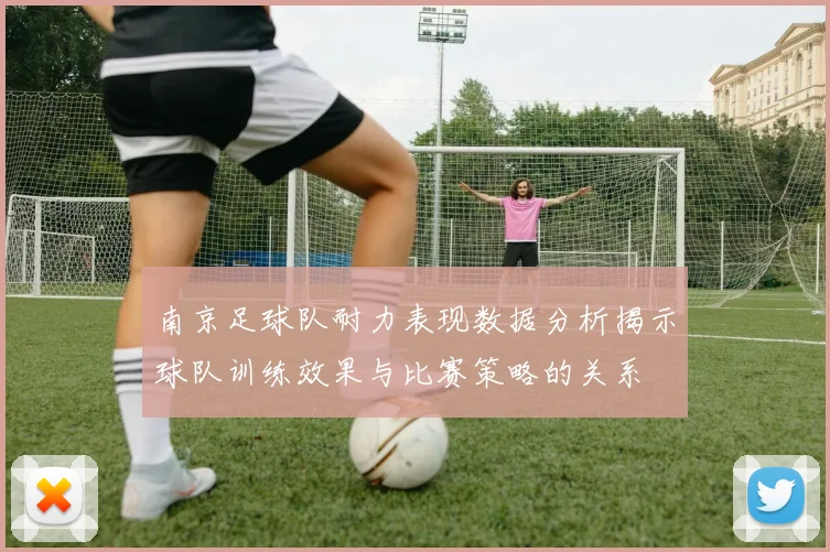 南京足球队耐力表现数据分析揭示球队训练效果与比赛策略的关系