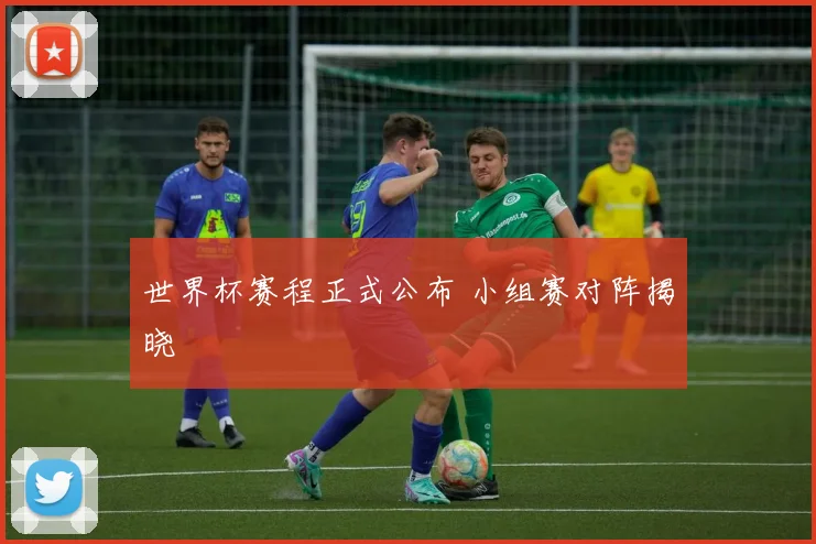 世界杯赛程正式公布 小组赛对阵揭晓