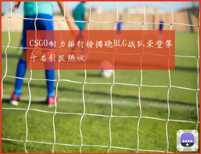 CSGO耐力排行榜揭晓BLG战队荣登第十名引发热议