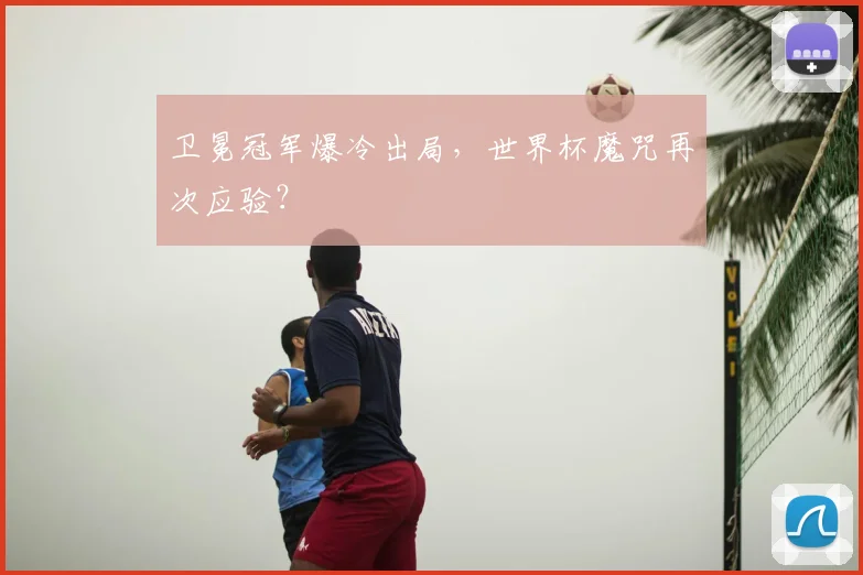 卫冕冠军爆冷出局，世界杯魔咒再次应验？