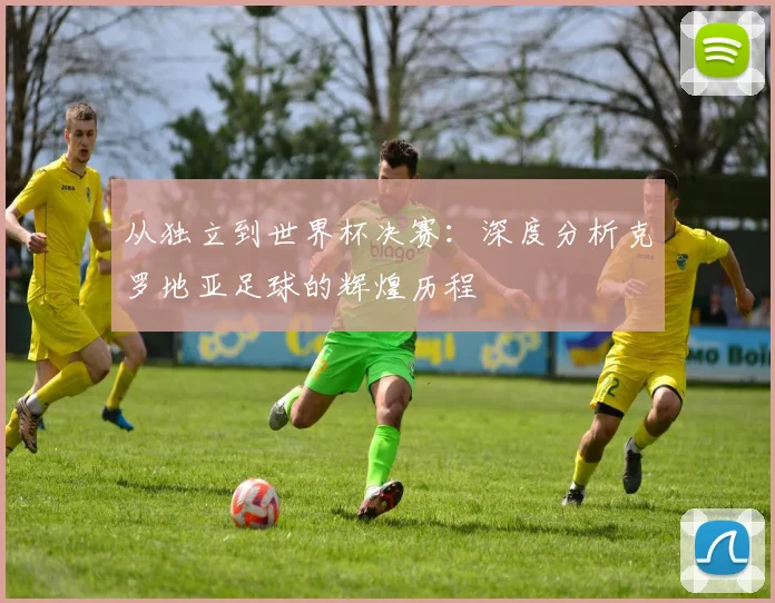 从独立到世界杯决赛:深度分析克罗地亚足球的辉煌历程