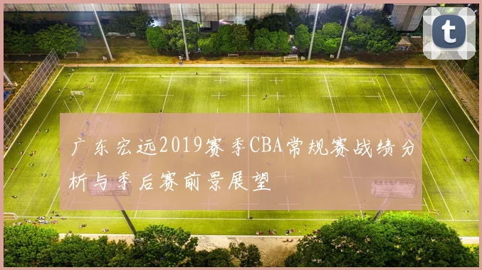 广东宏远2019赛季CBA常规赛战绩分析与季后赛前景展望