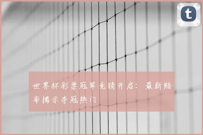世界杯彩票冠军竞猜开启:最新赔率揭示夺冠热门