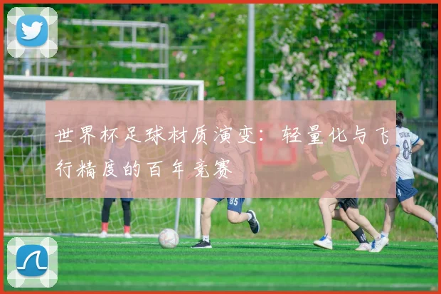 世界杯足球材质演变:轻量化与飞行精度的百年竞赛