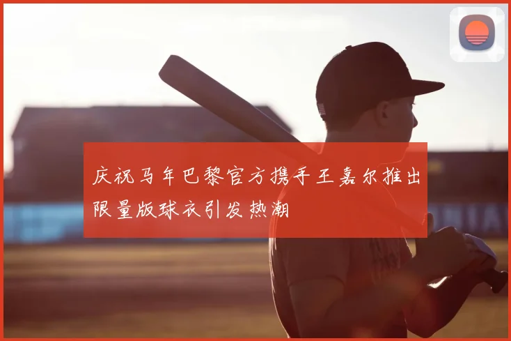 庆祝马年巴黎官方携手王嘉尔推出限量版球衣引发热潮