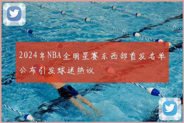 2024年NBA全明星赛东西部首发名单公布引发球迷热议