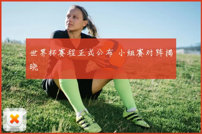 世界杯赛程正式公布 小组赛对阵揭晓