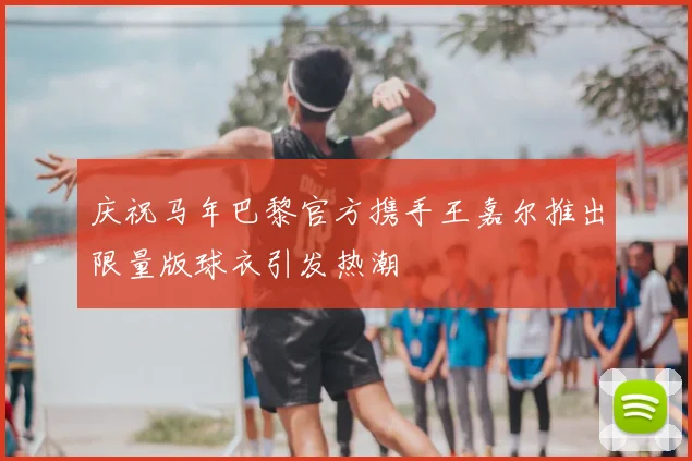 庆祝马年巴黎官方携手王嘉尔推出限量版球衣引发热潮