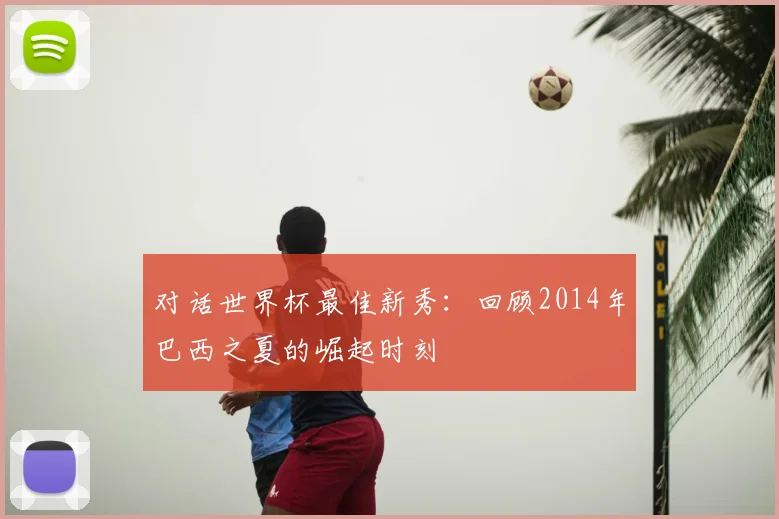 对话世界杯最佳新秀:回顾2014年巴西之夏的崛起时刻