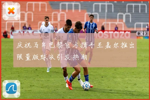 庆祝马年巴黎官方携手王嘉尔推出限量版球衣引发热潮