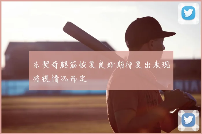 东契奇腿筋恢复良好期待复出表现将视情况而定